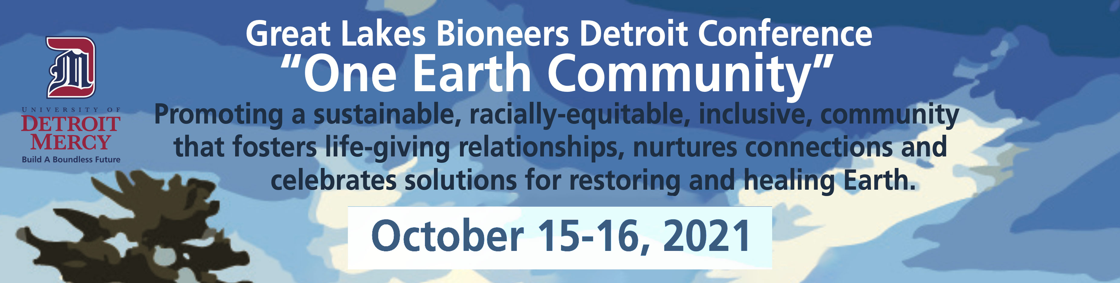 Great Lakes Bioneers Detroit Conference "One Earth Community" DETROIT Promoting a sustainable, racially-equitable, inclusive, community MERCY Build A Boundless Future that fosters life-giving relationships, nurtures connections and celebrates solutions for restoring and healing Earth. October 15-16, 2021