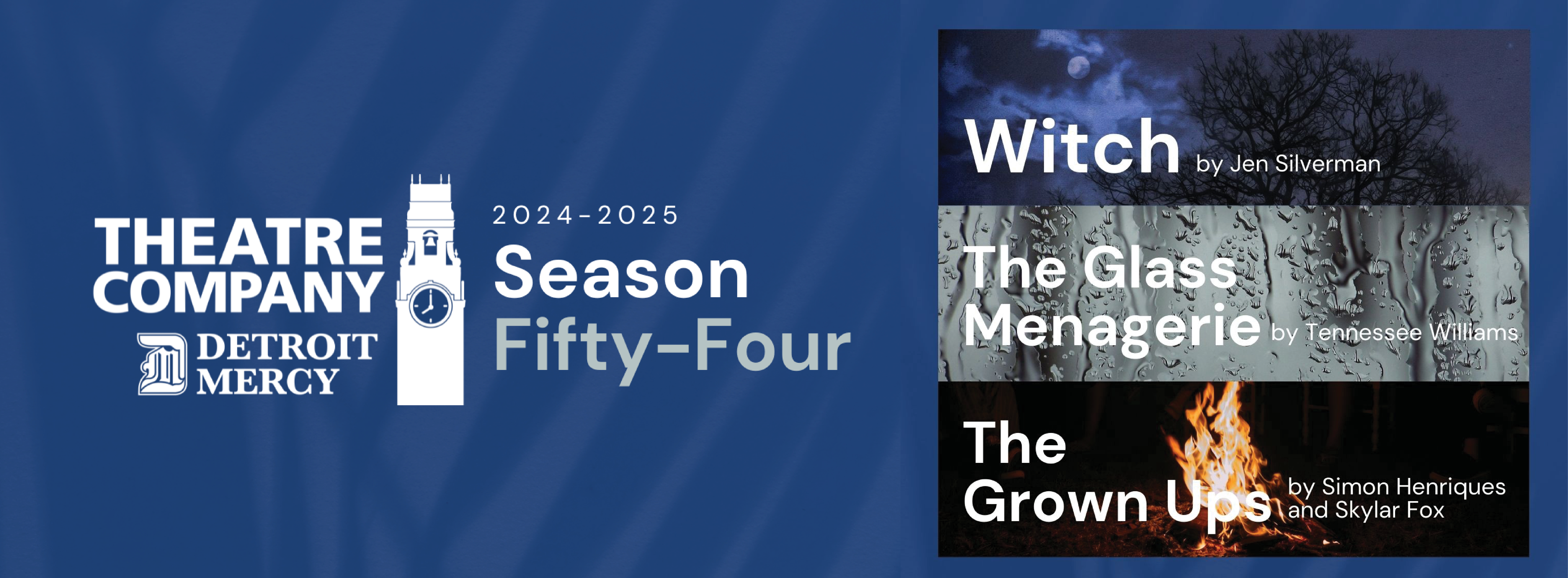Theatre Company Logo. 2024-2025 Season 54. Witch by Jen Silverman. The Glass Menagerie by Tennessee Williams. The Grown Ups by Simon and Skylar